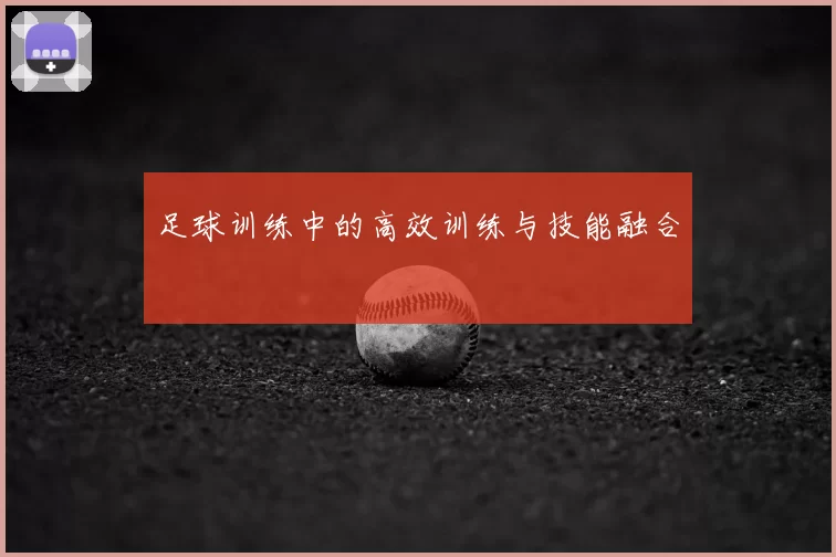 足球训练中的高效训练与技能融合