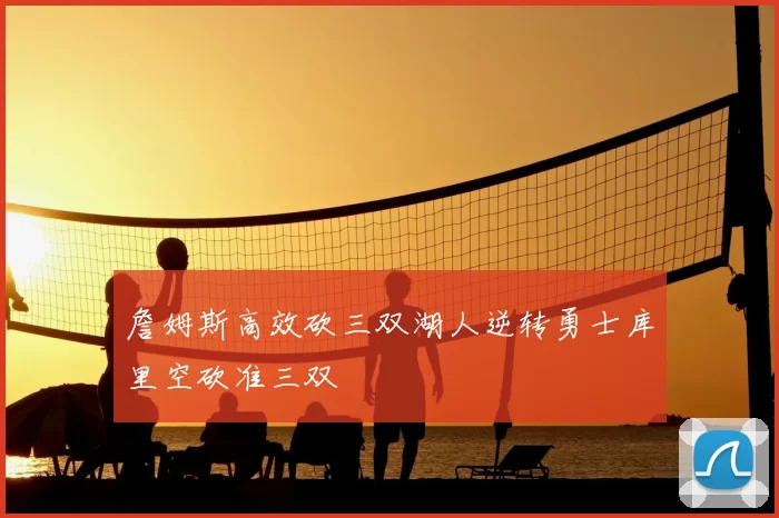 詹姆斯高效砍三双湖人逆转勇士库里空砍准三双