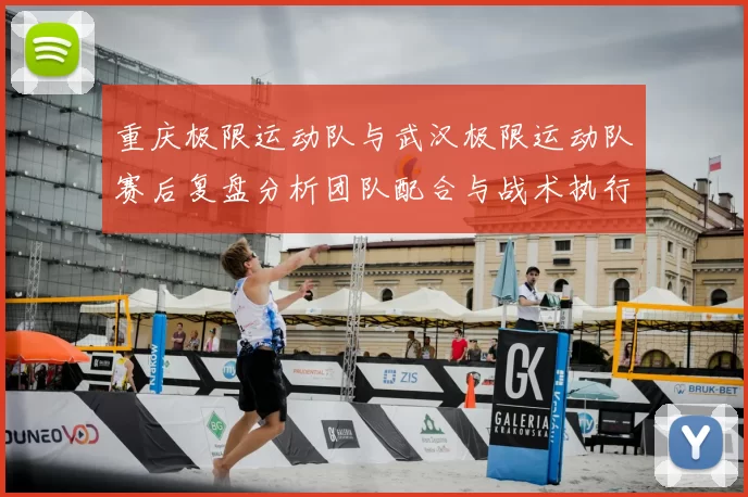 重庆极限运动队与武汉极限运动队赛后复盘分析团队配合与战术执行情况