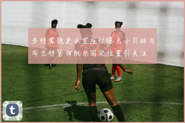 多特蒙德更衣室座位曝光小贝林与布兰特紧邻凯尔固定位置引关注