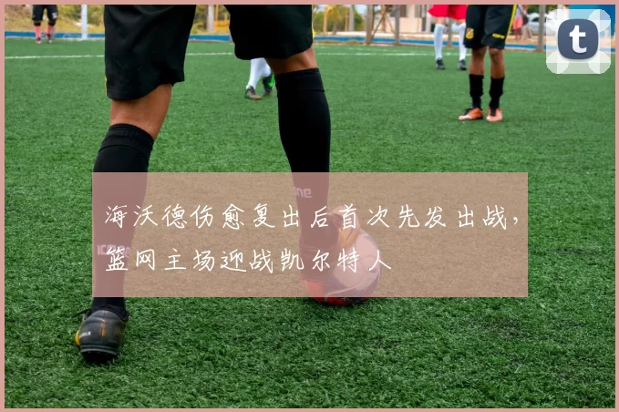 海沃德伤愈复出后首次先发出战，篮网主场迎战凯尔特人