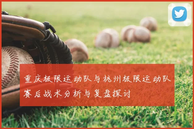 重庆极限运动队与杭州极限运动队赛后战术分析与复盘探讨