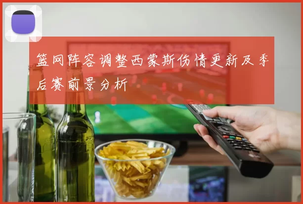 篮网阵容调整西蒙斯伤情更新及季后赛前景分析