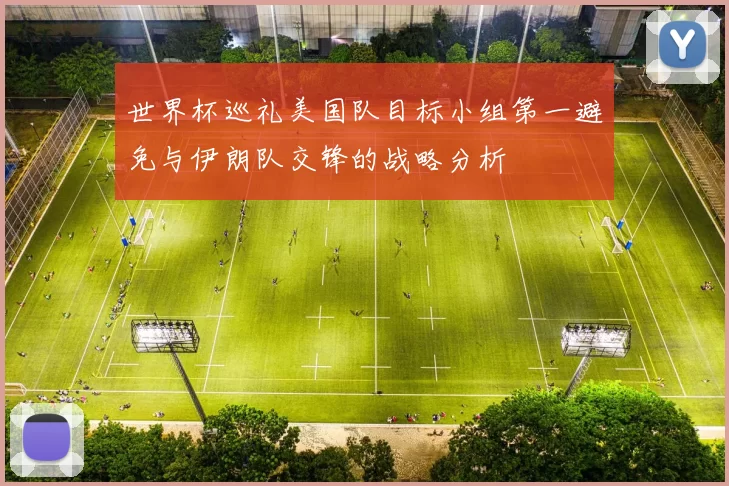 世界杯巡礼美国队目标小组第一避免与伊朗队交锋的战略分析