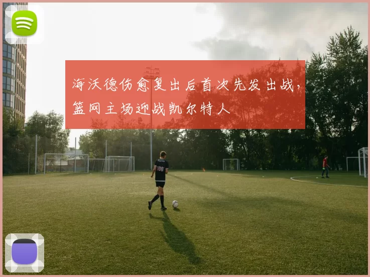 海沃德伤愈复出后首次先发出战，篮网主场迎战凯尔特人