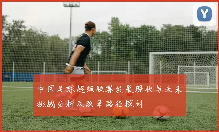 中国足球超级联赛发展现状与未来挑战分析及改革路径探讨