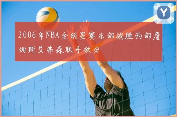 2006年NBA全明星赛东部战胜西部詹姆斯艾弗森联手砍分