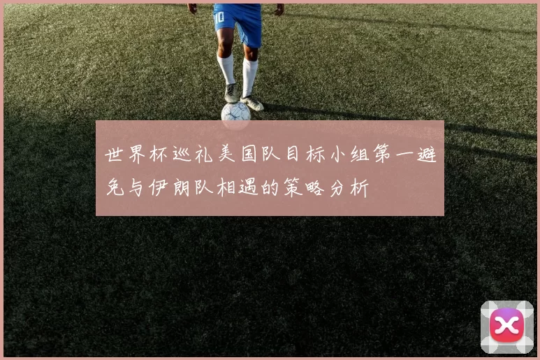 世界杯巡礼美国队目标小组第一避免与伊朗队相遇的策略分析