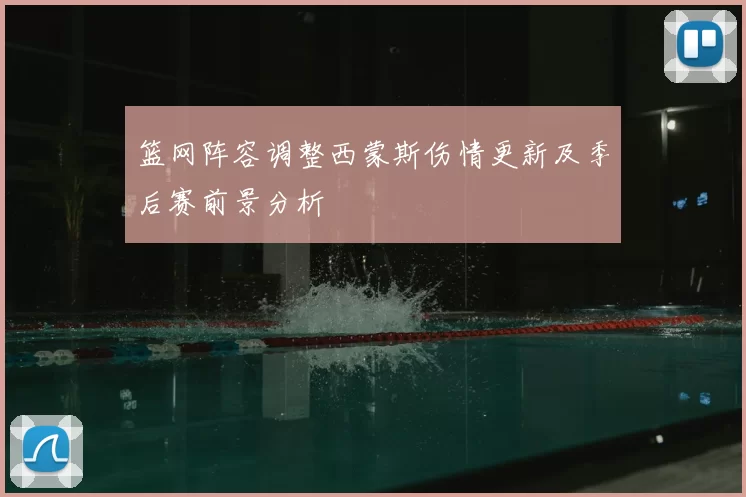 篮网阵容调整西蒙斯伤情更新及季后赛前景分析