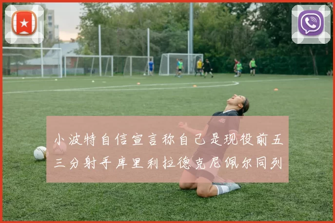 小波特自信宣言称自己是现役前五三分射手库里利拉德克尼佩尔同列其中
