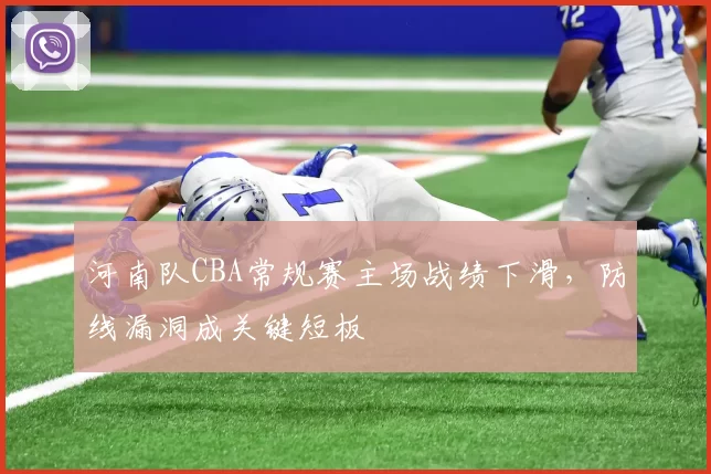 河南队CBA常规赛主场战绩下滑,防线漏洞成关键短板
