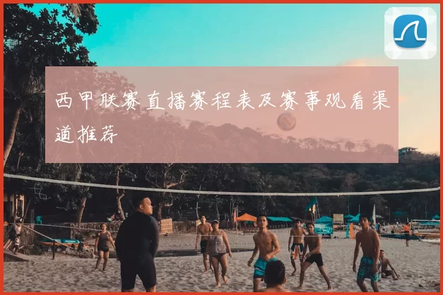 西甲联赛直播赛程表及赛事观看渠道推荐