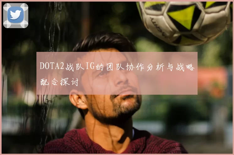 DOTA2战队IG的团队协作分析与战略配合探讨