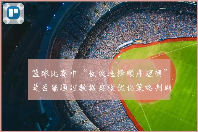 篮球比赛中“快攻选择顺序逻辑”是否能通过数据建模优化策略判断