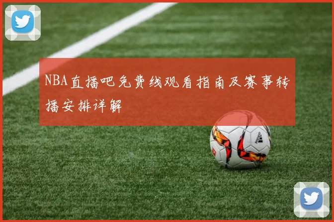 NBA直播吧免费线观看指南及赛事转播安排详解