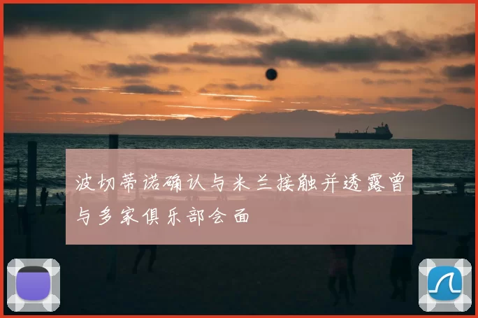 波切蒂诺确认与米兰接触并透露曾与多家俱乐部会面