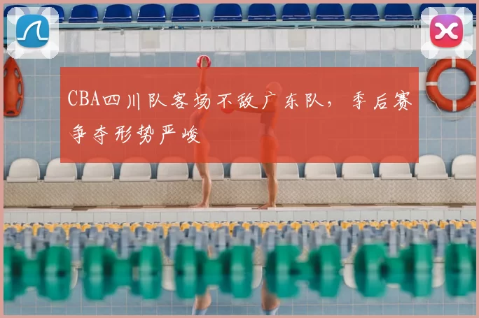 CBA四川队客场不敌广东队，季后赛争夺形势严峻