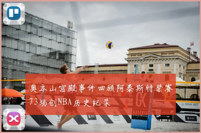 奥本山宫殿事件回顾阿泰斯特禁赛73场创NBA历史纪录