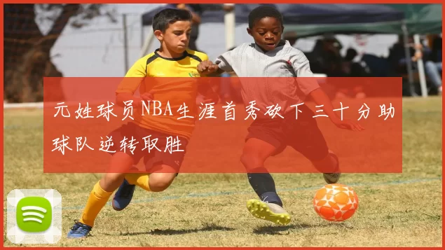元姓球员NBA生涯首秀砍下三十分助球队逆转取胜