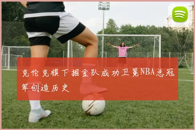 克伦克旗下掘金队成功卫冕NBA总冠军创造历史