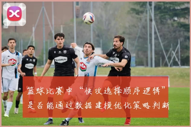 篮球比赛中“快攻选择顺序逻辑”是否能通过数据建模优化策略判断