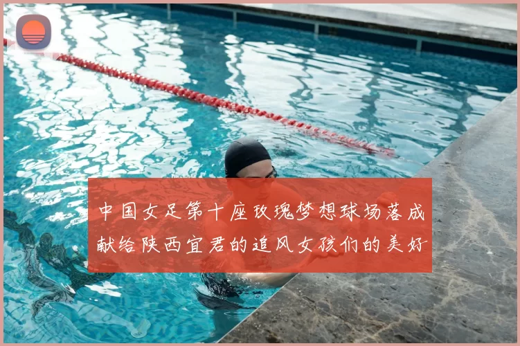 中国女足第十座玫瑰梦想球场落成献给陕西宜君的追风女孩们的美好祝福
