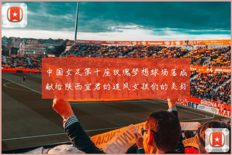 中国女足第十座玫瑰梦想球场落成献给陕西宜君的追风女孩们的美好祝福