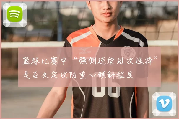 篮球比赛中“强侧连续进攻选择”是否决定攻防重心倾斜程度