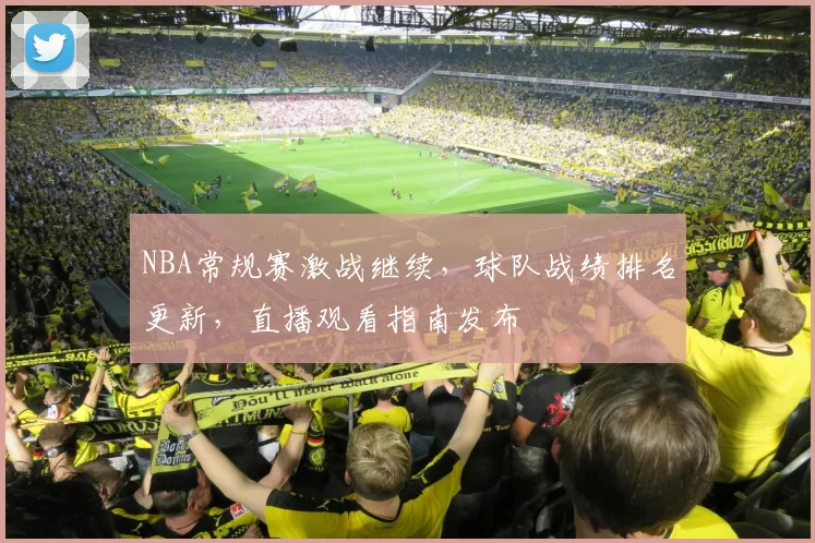 NBA常规赛激战继续，球队战绩排名更新，直播观看指南发布