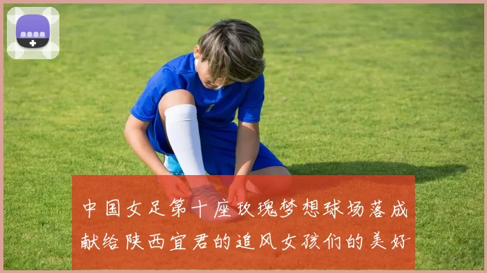 中国女足第十座玫瑰梦想球场落成献给陕西宜君的追风女孩们的美好祝福