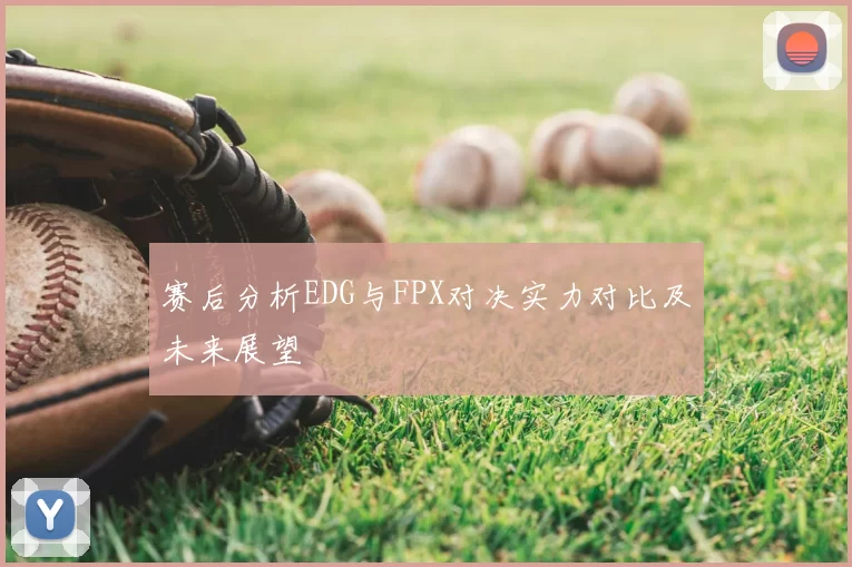 赛后分析EDG与FPX对决实力对比及未来展望