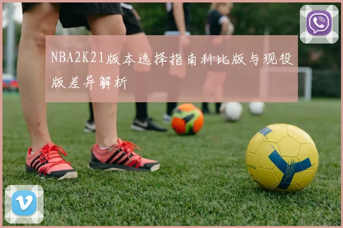 NBA2K21版本选择指南科比版与现役版差异解析