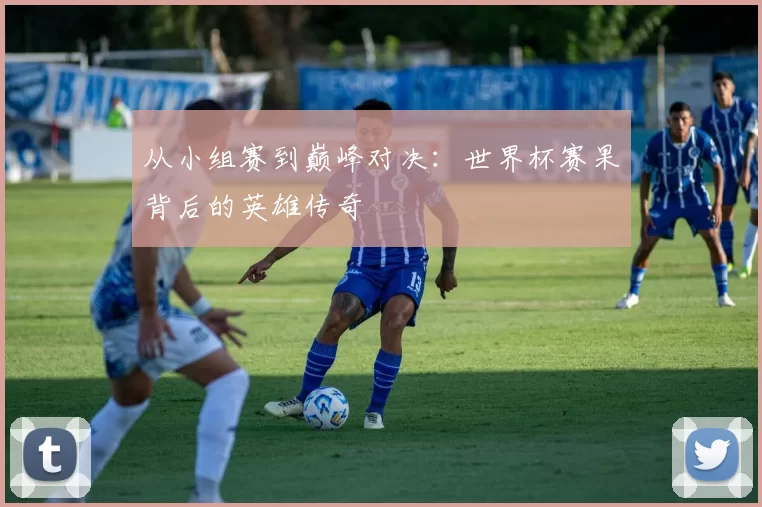 从小组赛到巅峰对决：世界杯赛果背后的英雄传奇