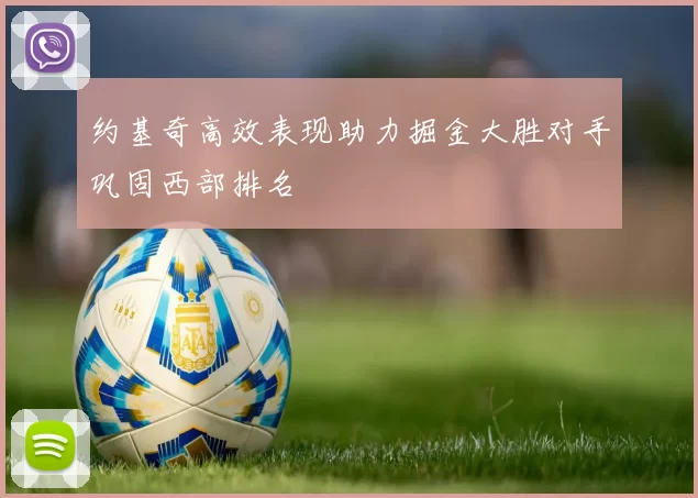 约基奇高效表现助力掘金大胜对手巩固西部排名