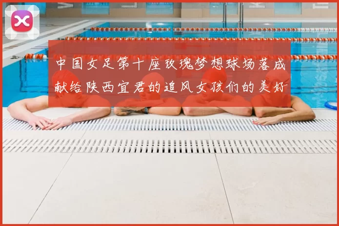 中国女足第十座玫瑰梦想球场落成献给陕西宜君的追风女孩们的美好祝福