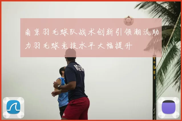 南京羽毛球队战术创新引领潮流助力羽毛球竞技水平大幅提升