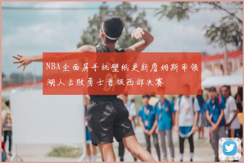 NBA全面屏手机壁纸更新詹姆斯率领湖人击败勇士晋级西部决赛