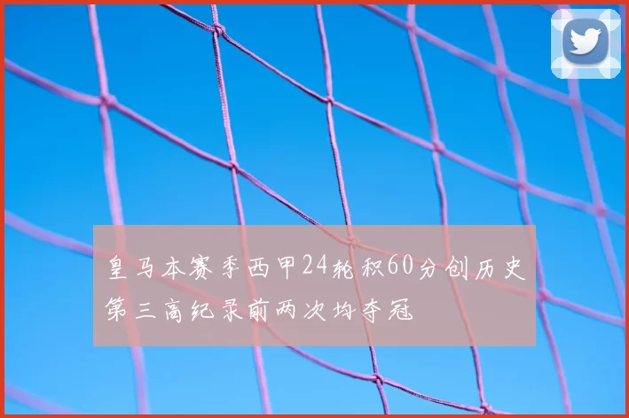 皇马本赛季西甲24轮积60分创历史第三高纪录前两次均夺冠