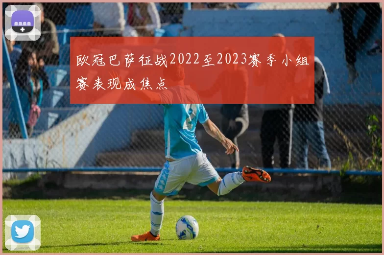 欧冠巴萨征战2022至2023赛季小组赛表现成焦点