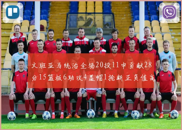 文班亚马统治全场20投11中贡献28分15篮板6助攻4盖帽1抢断正负值高达32