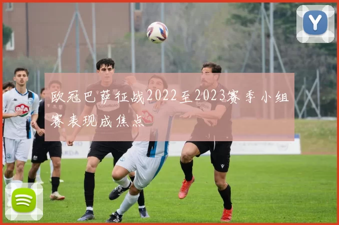 欧冠巴萨征战2022至2023赛季小组赛表现成焦点