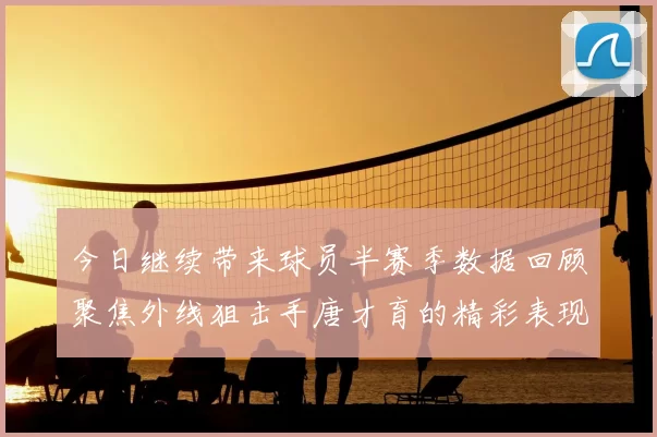 今日继续带来球员半赛季数据回顾聚焦外线狙击手唐才育的精彩表现与成长