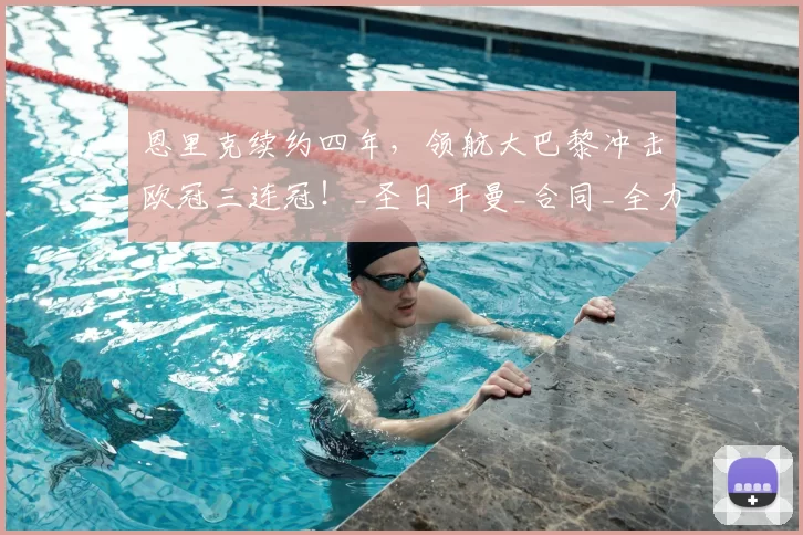 恩里克续约四年，领航大巴黎冲击欧冠三连冠！_圣日耳曼_合同_全力支持