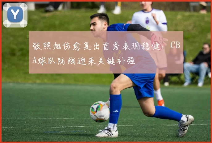 张照旭伤愈复出首秀表现稳健，CBA球队防线迎来关键补强