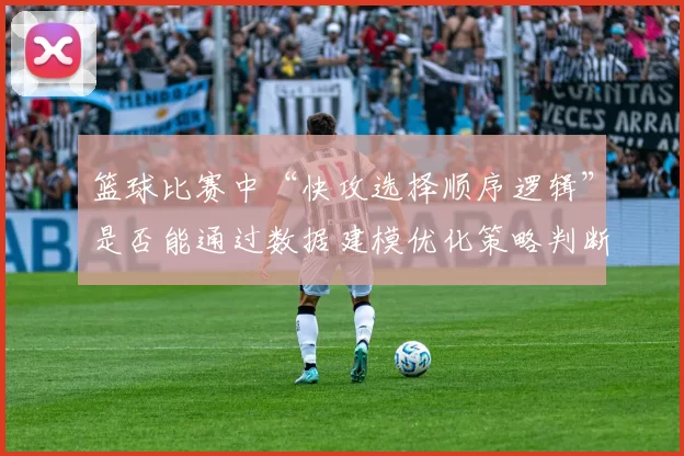 篮球比赛中“快攻选择顺序逻辑”是否能通过数据建模优化策略判断