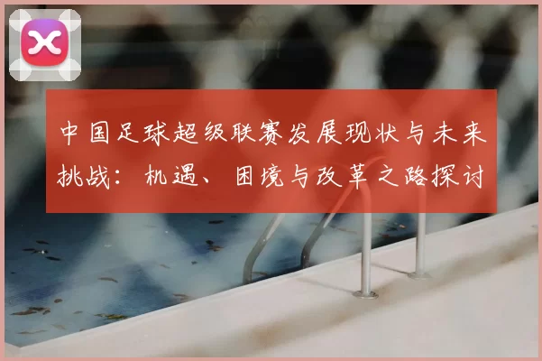 中国足球超级联赛发展现状与未来挑战：机遇、困境与改革之路探讨
