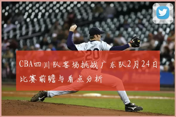 CBA四川队客场挑战广东队2月24日比赛前瞻与看点分析