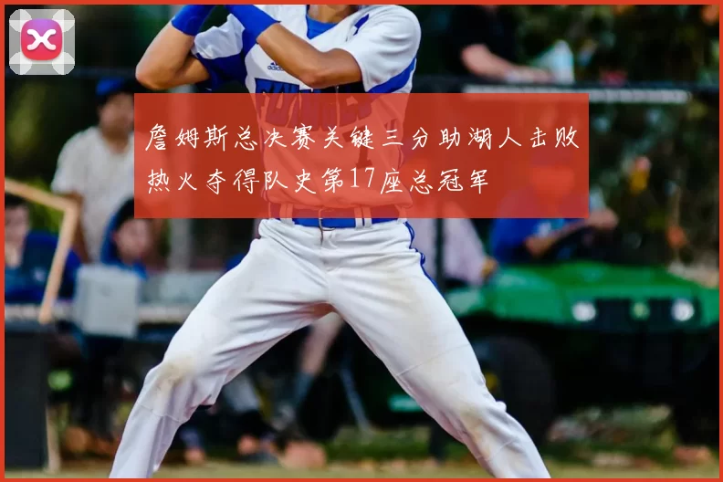 詹姆斯总决赛关键三分助湖人击败热火夺得队史第17座总冠军