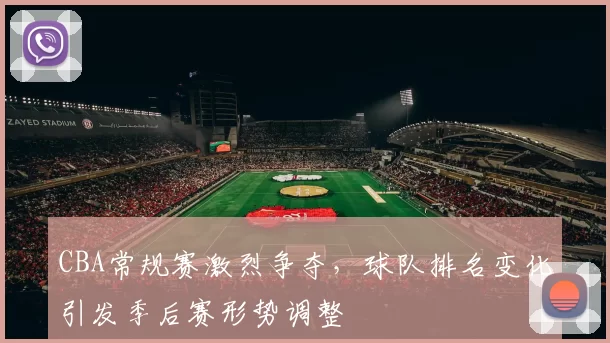 CBA常规赛激烈争夺，球队排名变化引发季后赛形势调整