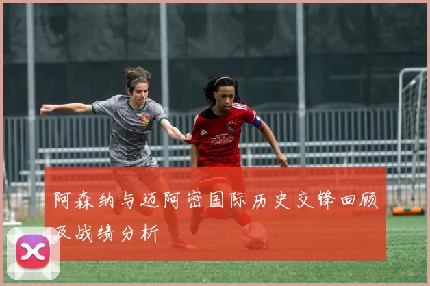 阿森纳与迈阿密国际历史交锋回顾及战绩分析